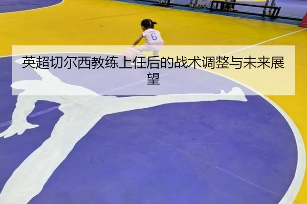 英超切尔西教练上任后的战术调整与未来展望